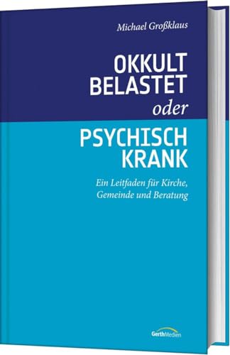 Okkult belastet oder psychisch krank: Ein Leitfaden für Kirche, Gemeinde und Beratung von Gerth Medien GmbH