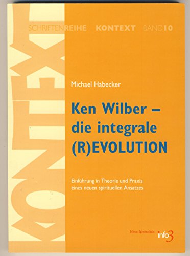 Ken Wilber - die integrale (R)EVOLUTION: Einführung in Theorie und Praxis eines neuen spirituellen Ansatzes. (Kontext-Schriftenreihe für Spiritualität, Wissenschaft und Kritik) von Info 3 Verlag