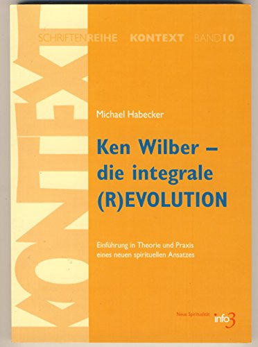 Ken Wilber - die integrale (R)EVOLUTION: Einführung in Theorie und Praxis eines neuen spirituellen Ansatzes. (Kontext-Schriftenreihe für Spiritualität, Wissenschaft und Kritik)