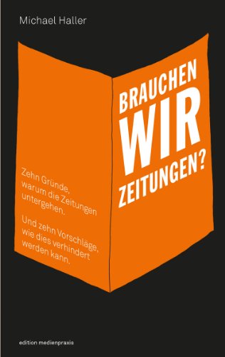 Brauchen wir Zeitungen? Zehn Gründe, warum die Zeitungen untergehen. Und zehn Vorschläge, wie dies verhindert werden kann (edition medienpraxis)