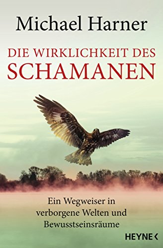 Die Wirklichkeit des Schamanen: Ein Wegweiser in verborgene Welten und Bewusstseinsräume