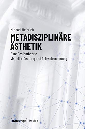 Metadisziplinäre Ästhetik: Eine Designtheorie visueller Deutung und Zeitwahrnehmung (Design, Bd. 45)