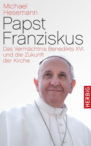 Papst Franziskus: Das Vermächtnis Benedikts XVI. und die Zukunft der Kirche von Herbig