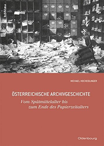 Österreichische Archivgeschichte: Vom Spätmittelalter bis zum Ende des Papierzeitalters (Oldenbourg Historische Hilfswissenschaften, Band 5)