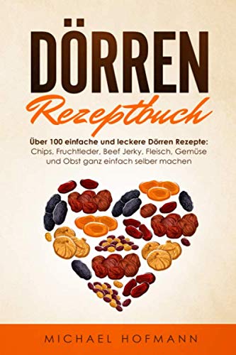 DÖRREN REZEPTBUCH: Über 100 einfache und leckere Dörren Rezepte: Chips, Fruchtleder, Beef Jerky, Fleisch, Gemüse und Obst ganz einfach selber machen - Inklusive Low Carb Variationen von Independently published