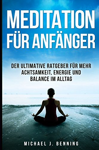Meditation für Anfänger: Der ultimative Ratgeber für mehr Achtsamkeit, Energie und Balance im Alltag Meditation für Anfänger: Der ultimative Ratgeber für mehr Achtsamkeit, Energie und Balance im Alltag
