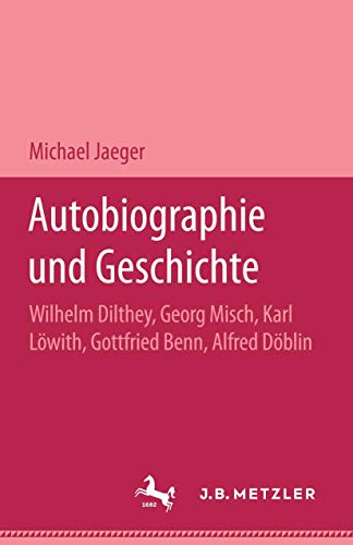 Autobiographie und Geschichte: Wilhelm Dilthey, Georg Misch, Karl Löwith, Gottfried Benn, Alfred Döblin von J.B. Metzler