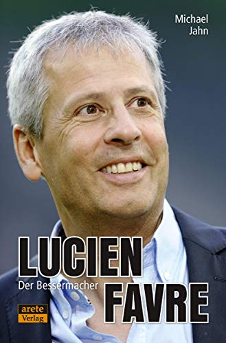 Lucien Favre: Der Bessermacher: Streifzüge durch ein Trainerleben von Arete Verlag,