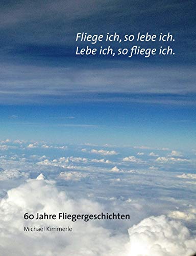 Fliege ich, so lebe ich. Lebe ich, so fliege ich.: 60 Jahre Fliegergeschichten von Books on Demand