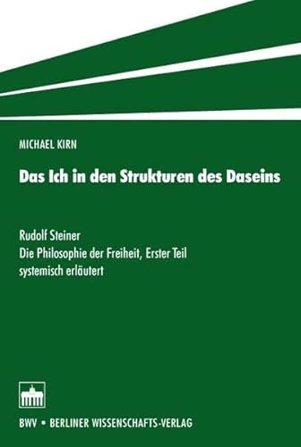 Das Ich in den Strukturen des Daseins: Rudolf Steiner: Die Philosophie der Freiheit, Erster Teil systemisch erläutert von Berliner Wissenschafts-Verlag