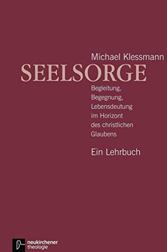 Seelsorge. Ein Lehrbuch: Begleitung, Begegnung, Lebensdeutung im Horizont des christlichen Glaubens - Ein Lehrbuch