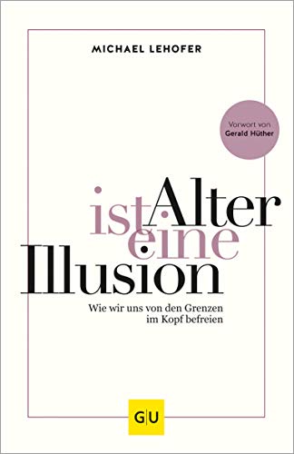 Alter ist eine Illusion: Wie wir uns von den Grenzen im Kopf befreien (Gesund im Alter)