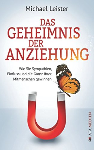 Das Geheimnis der Anziehung: Wie Sie Sympathien, Einfluss und die Gunst Ihrer Mitmenschen gewinnen