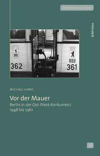 Vor der Mauer: Berlin in der Ost-West-Konkurrenz 1948 bis 1961 (Zeithistorische Studien, Band 48)