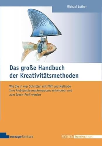 Das große Handbuch der Kreativitätsmethoden: Wie Sie in vier Schritten mit Pfiff und Methode Ihre Problemlösungskompetenz entwickeln und zum Ideen-Profi werden (Edition Training aktuell)