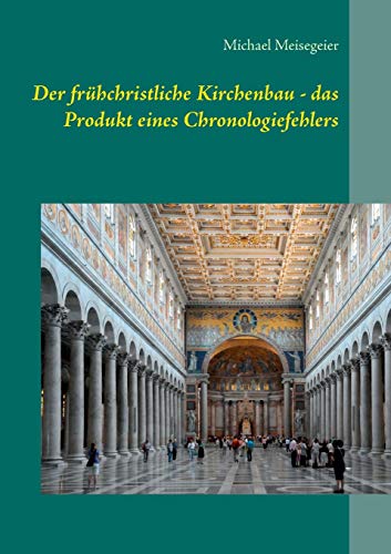 Der frühchristliche Kirchenbau - das Produkt eines Chronologiefehlers: Versuch einer Neueinordnung mit Hilfe der HEINSOHN-These von Books on Demand