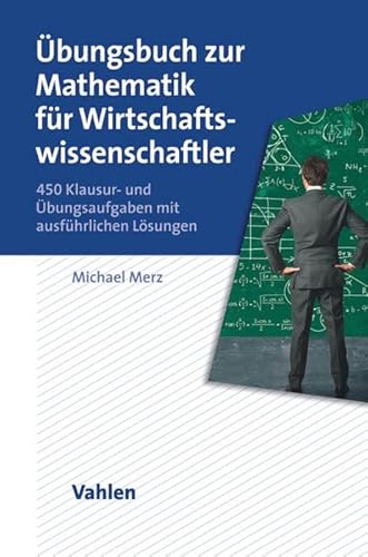 Übungsbuch zur Mathematik für Wirtschaftswissenschaftler: 450 Klausur- und Übungsaufgaben mit ausführlichen Lösungen von Vahlen Franz GmbH