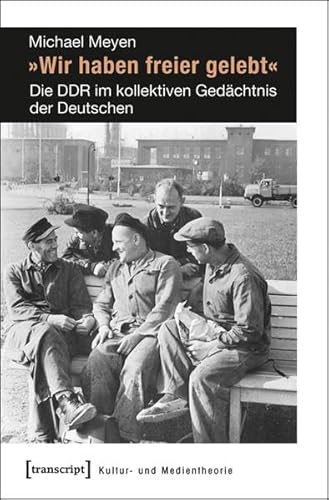 »Wir haben freier gelebt«: Die DDR im kollektiven Gedächtnis der Deutschen (Kultur- und Medientheorie)