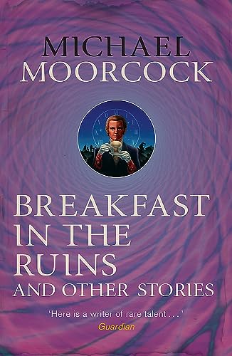 Breakfast in the Ruins and Other Stories: The Best Short Fiction Of Michael Moorcock Volume 3
