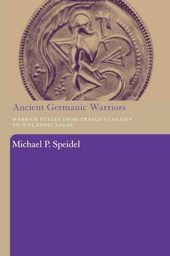 Ancient Germanic Warriors: Warrior Styles from Trajan's Column to Icelandic Sagas Ancient Germanic Warriors: Warrior Styles from Trajan's Column to Icelandic Sagas