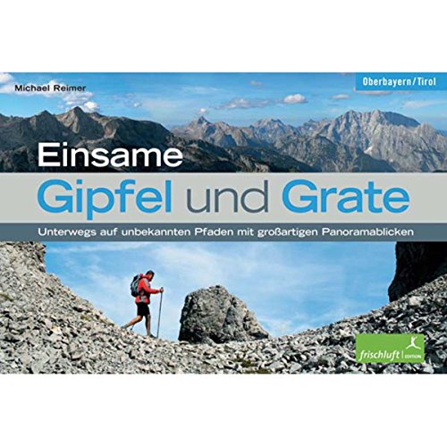 Einsame Gipfel und Grate: Oberbayern - Tirol. Unterwegs auf unbekannten Pfaden mit großartigen Panoramablicken von Frischluft Edition