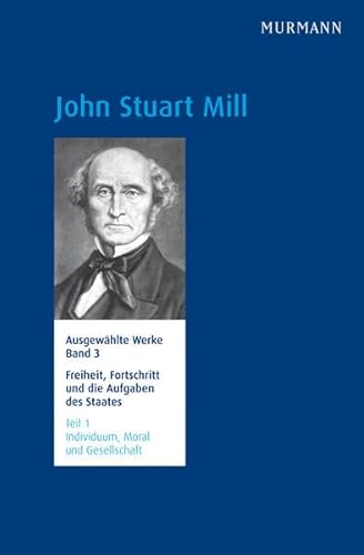 John Stuart Mill, Freiheit, Fortschritt und die Aufgaben des Staates. Ausgewählte Werke Band 3.1 John Stuart Mill, Freiheit, Fortschritt und die Aufgaben des Staates. Ausgewählte Werke Band 3.1