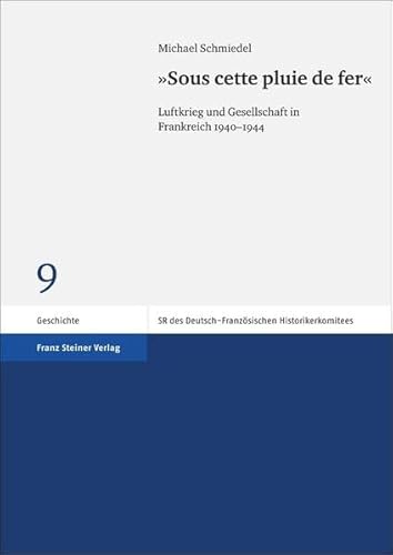 "Sous cette pluie de fer": Luftkrieg und Gesellschaft in Frankreich 1940-1944 (Schriftenreihe des Deutsch-französischen Historikerkomitees, Band 9)