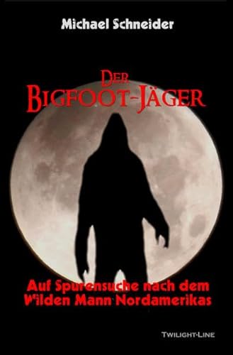 Der Bigfoot-Jäger: Auf Spurensuche nach dem Wilden Mann Nordamerikas: Auf der Suche nach dem Waldmensch Nordamerikas von Twilight-Line Verlag