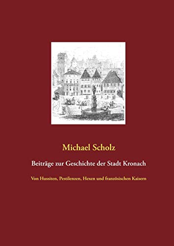 Beiträge zur Kronacher Stadtgeschichte: Von Hussiten, Pestilenzen, Hexen und französischen Kaisern