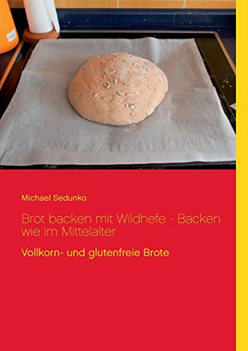 Brot backen mit Wildhefe - Backen wie im Mittelalter: Vollkorn- und glutenfreie Brote