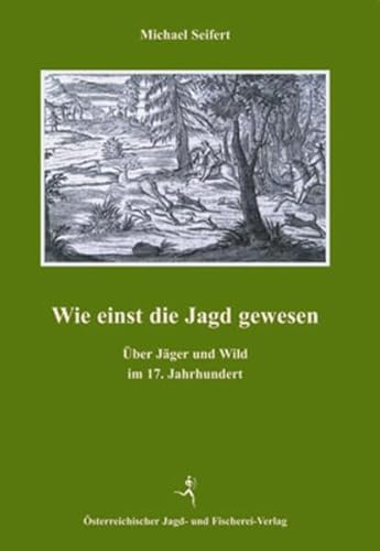 Wie einst die Jagd gewesen: Über Jäger und Wild im 17. Jahrhundert von sterr. Jagd-/Fischerei