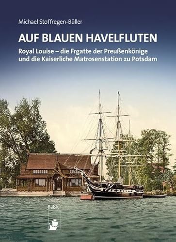 Auf blauen Havelfluten: ROYAL LOUISE – die Fregatte der Preußenkönige und die Kaiserliche Matrosenstation zu Potsdam Auf blauen Havelfluten: ROYAL LOUISE – die Fregatte der Preußenkönige und die Kaiserliche Matrosenstation zu Potsdam von Baessler, Hendrik Verlag