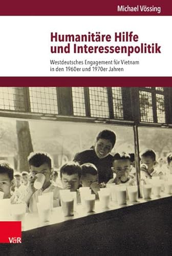 Humanitäre Hilfe und Interessenpolitik: Westdeutsches Engagement für Vietnam in den 1960er und 1970er Jahren (Veröffentlichungen des Instituts für ... Abteilung für Universalgeschichte, Band 251)