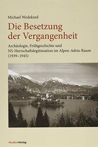 Die Besetzung der Vergangenheit: Archäologie, Frühgeschichte und NS-Herrschaftslegitimation im Alpen-Adria-Raum (1939-1945)