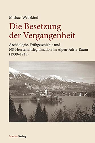 Die Besetzung der Vergangenheit: Archäologie, Frühgeschichte und NS-Herrschaftslegitimation im Alpen-Adria-Raum (1939-1945)