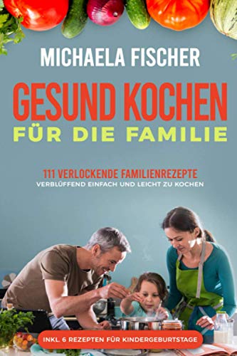 Gesund kochen für die Familie: 111 verlockende Familienrezepte, die allen schmecken - verblüffend einfach und leicht zu Kochen. Ein Genuss für groß und klein, egal ob Kleinkind oder Teenager