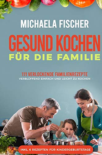 Gesund Kochen / Gesund kochen für die Familie: 111 verlockende Familienrezepte: Verblüffend einfach und leicht zu kochen. Ein Genuss für groß und klein, egal ob Kleinkind oder Teenager