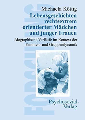 Lebensgeschichten rechtsextrem orientierter Mädchen und junger Frauen: Biografische Verläufe im Kontext der Familien- und Gruppendynamik (Forschung psychosozial)