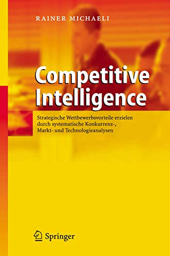 Competitive Intelligence: Strategische Wettbewerbsvorteile erzielen durch systematische Konkurrenz-, Markt- und Technologieanalysen