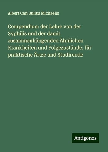 Compendium der Lehre von der Syphilis und der damit zusammenhängenden Ähnlichen Krankheiten und Folgezustände: für praktische Ärtze und Studirende von Antigonos Verlag
