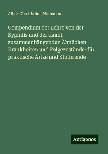 Compendium der Lehre von der Syphilis und der damit zusammenhängenden Ähnlichen Krankheiten und Folgezustände: für praktische Ärtze und Studirende von Antigonos Verlag