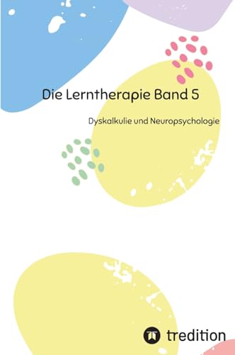 Die Lerntherapie Band 5: Dyskalkulie und Neuropsychologie (Selbststudium mit 81 Lerneinheiten zum/r Lerntherapeut/-in Band 1 bis 6)