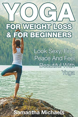 Yoga For Weight Loss & For Beginners: Look Sexy, Find Peace And Feel Beautiful With Yoga