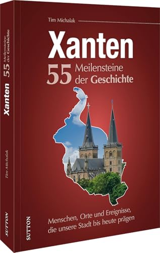 Regionalgeschichte – Xanten. 55 Meilensteine der Geschichte: Menschen, Orte und Ereignisse, die unsere Stadt bis heute prägen. (Sutton Heimatarchiv) von Sutton Verlag GmbH