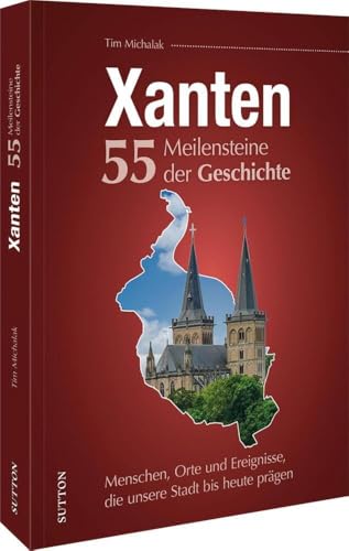 Regionalgeschichte – Xanten. 55 Meilensteine der Geschichte: Menschen, Orte und Ereignisse, die unsere Stadt bis heute prägen. (Sutton Heimatarchiv)