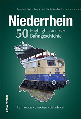 Regionalgeschichte – Niederrhein: Fahrzeuge, Strecken, Bahnhöfe. 50 Höhepunkte aus der Bahngeschichte der Region Niederrhein von Sutton