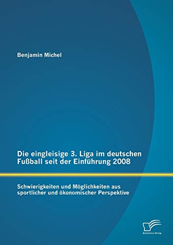 Die eingleisige 3. Liga im deutschen Fußball seit der Einführung 2008: Schwierigkeiten und Möglichkeiten aus sportlicher und ökonomischer Perspektive Die eingleisige 3. Liga im deutschen Fußball seit der Einführung 2008: Schwierigkeiten und Möglichkeiten aus sportlicher und ökonomischer Perspektive