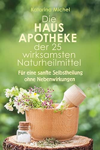 Die Hausapotheke der 25 wirksamsten Naturheilmittel: Für eine sanfte Selbstheilung ohne Nebenwirkungen