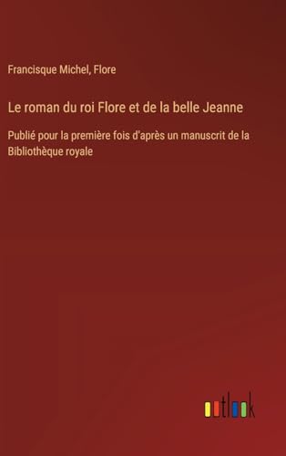 Le roman du roi Flore et de la belle Jeanne: Publié pour la première fois d'après un manuscrit de la Bibliothèque royale von Outlook Verlag
