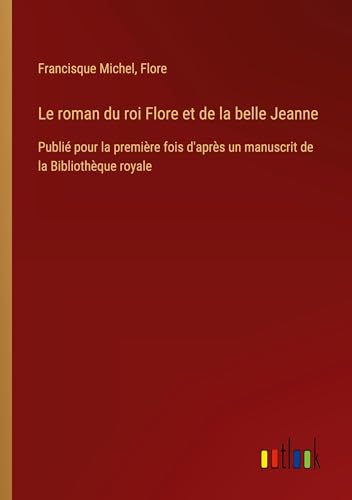 Le roman du roi Flore et de la belle Jeanne: Publié pour la première fois d'après un manuscrit de la Bibliothèque royale von Outlook Verlag